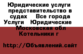 Юридические услуги, представительство в судах. - Все города Услуги » Юридические   . Московская обл.,Котельники г.